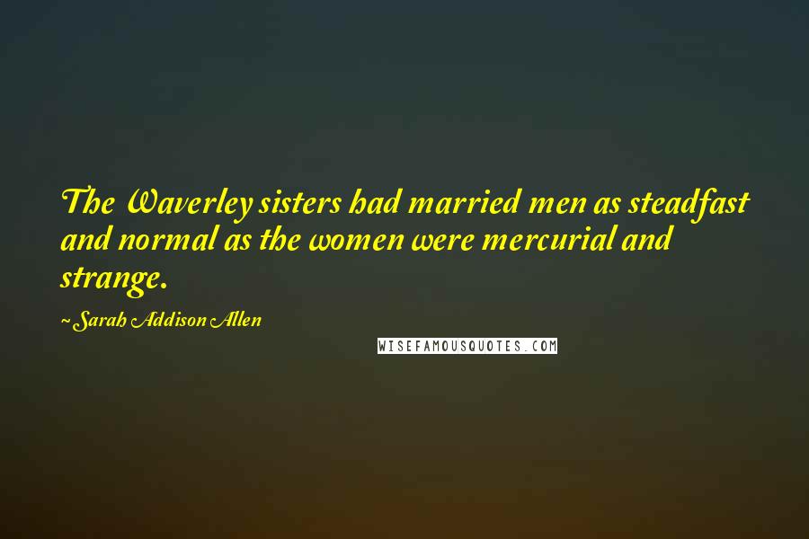 Sarah Addison Allen Quotes: The Waverley sisters had married men as steadfast and normal as the women were mercurial and strange.
