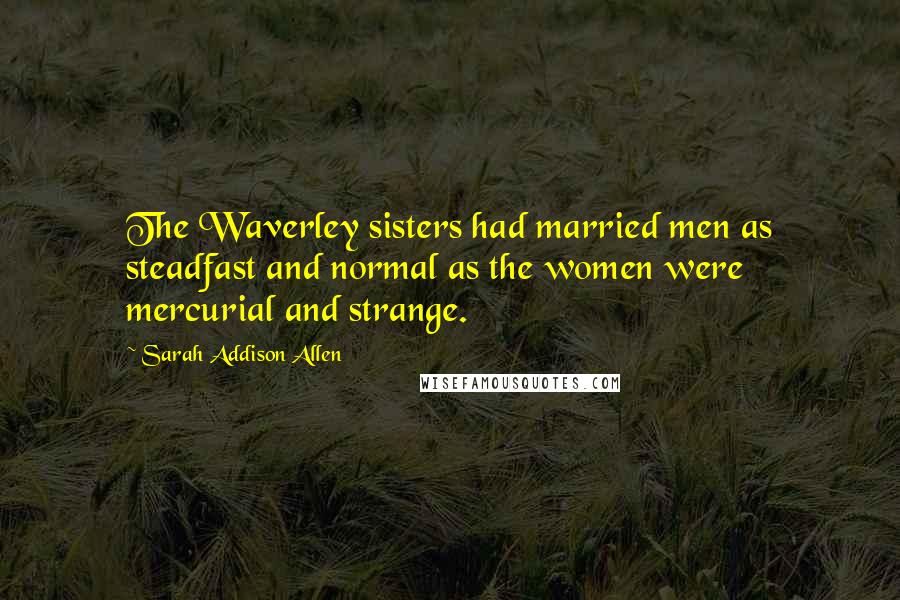 Sarah Addison Allen Quotes: The Waverley sisters had married men as steadfast and normal as the women were mercurial and strange.