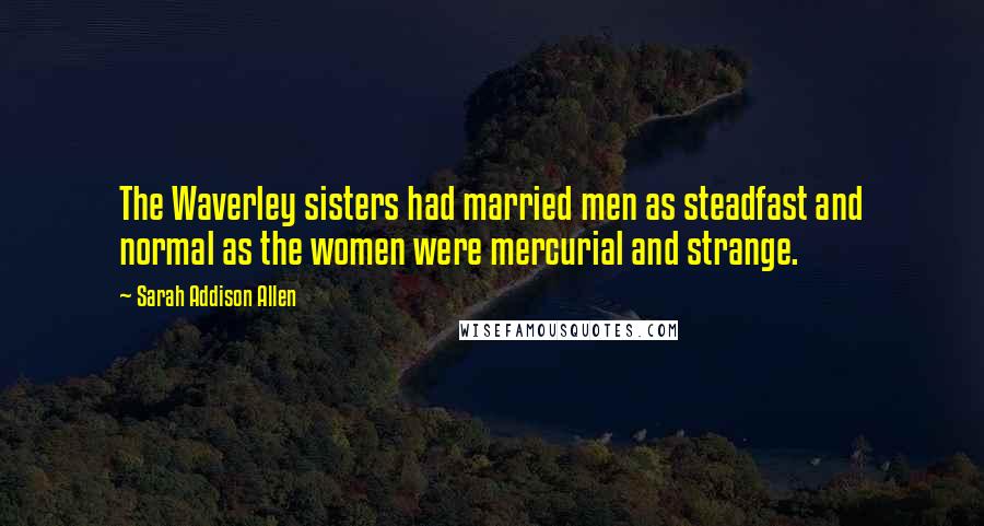 Sarah Addison Allen Quotes: The Waverley sisters had married men as steadfast and normal as the women were mercurial and strange.