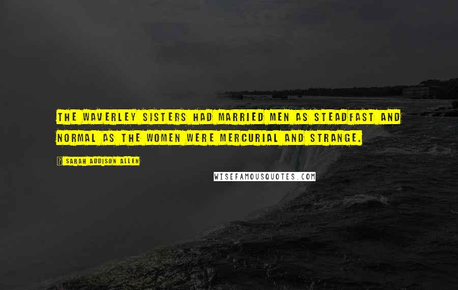 Sarah Addison Allen Quotes: The Waverley sisters had married men as steadfast and normal as the women were mercurial and strange.