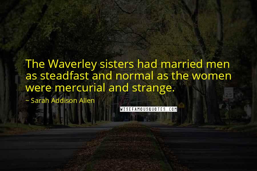 Sarah Addison Allen Quotes: The Waverley sisters had married men as steadfast and normal as the women were mercurial and strange.