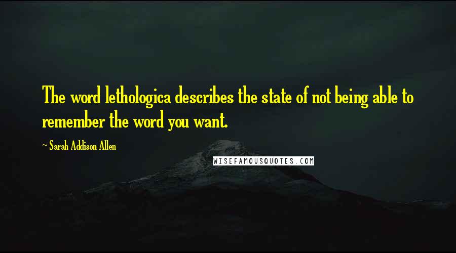Sarah Addison Allen Quotes: The word lethologica describes the state of not being able to remember the word you want.