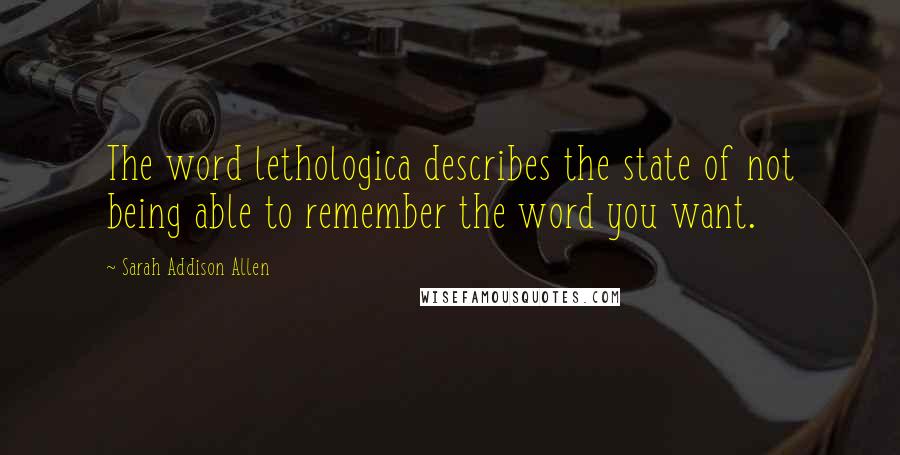 Sarah Addison Allen Quotes: The word lethologica describes the state of not being able to remember the word you want.