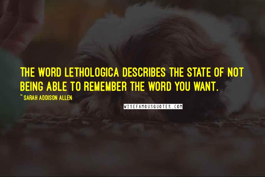 Sarah Addison Allen Quotes: The word lethologica describes the state of not being able to remember the word you want.