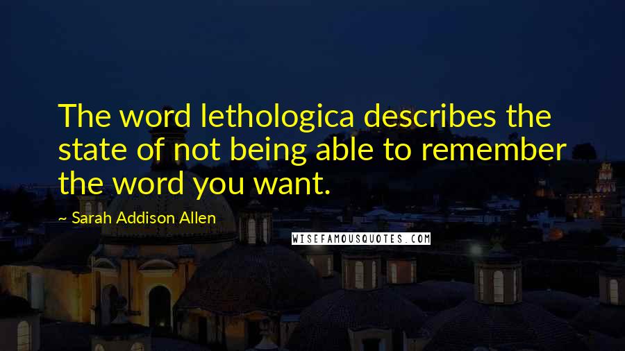 Sarah Addison Allen Quotes: The word lethologica describes the state of not being able to remember the word you want.