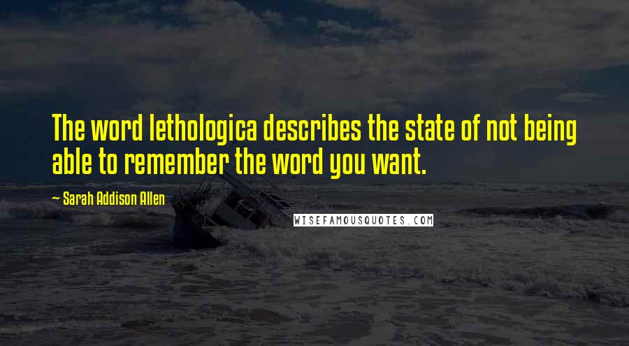 Sarah Addison Allen Quotes: The word lethologica describes the state of not being able to remember the word you want.