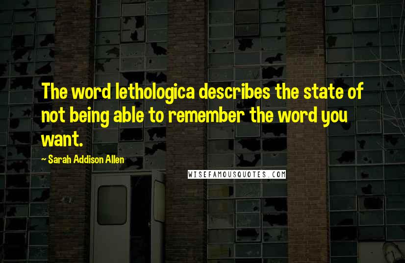 Sarah Addison Allen Quotes: The word lethologica describes the state of not being able to remember the word you want.