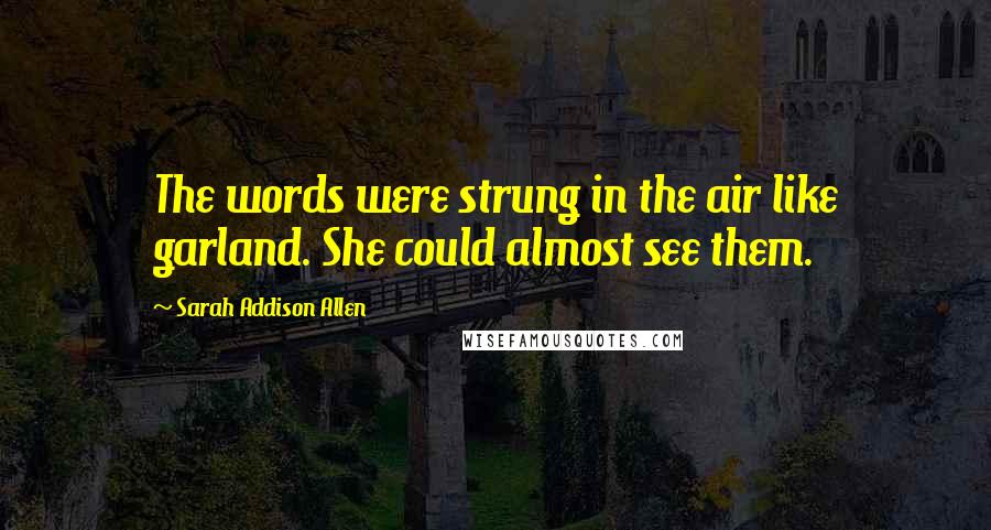 Sarah Addison Allen Quotes: The words were strung in the air like garland. She could almost see them.