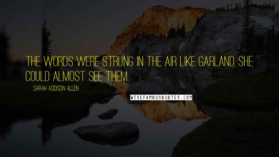 Sarah Addison Allen Quotes: The words were strung in the air like garland. She could almost see them.