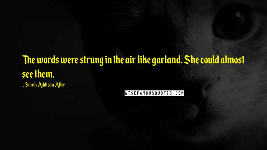 Sarah Addison Allen Quotes: The words were strung in the air like garland. She could almost see them.