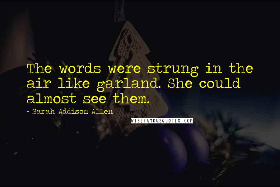 Sarah Addison Allen Quotes: The words were strung in the air like garland. She could almost see them.