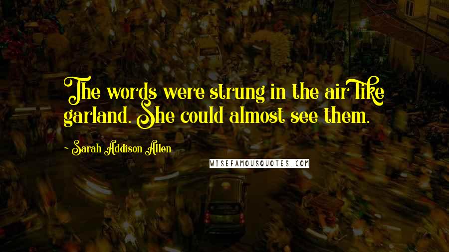 Sarah Addison Allen Quotes: The words were strung in the air like garland. She could almost see them.