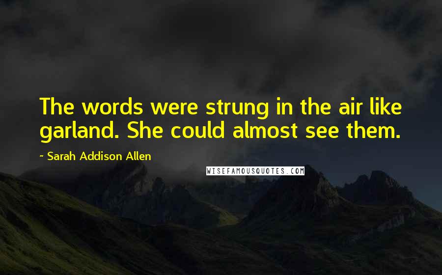 Sarah Addison Allen Quotes: The words were strung in the air like garland. She could almost see them.