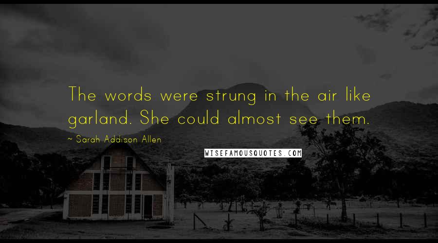 Sarah Addison Allen Quotes: The words were strung in the air like garland. She could almost see them.