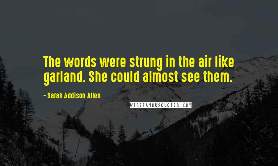 Sarah Addison Allen Quotes: The words were strung in the air like garland. She could almost see them.