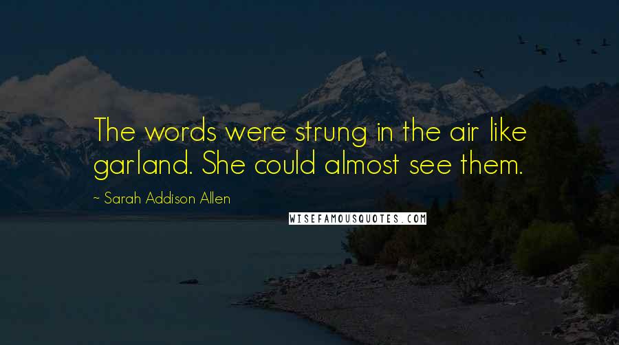 Sarah Addison Allen Quotes: The words were strung in the air like garland. She could almost see them.