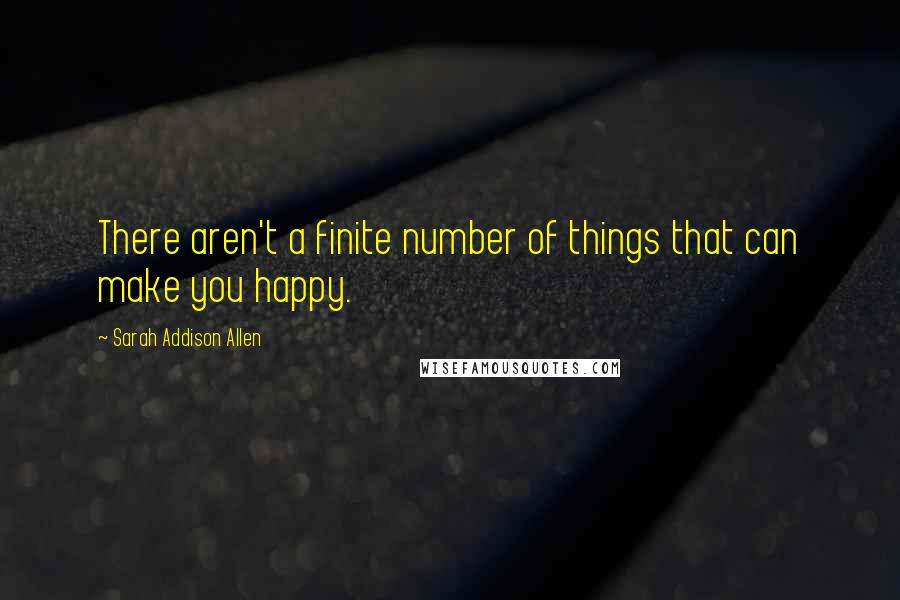 Sarah Addison Allen Quotes: There aren't a finite number of things that can make you happy.