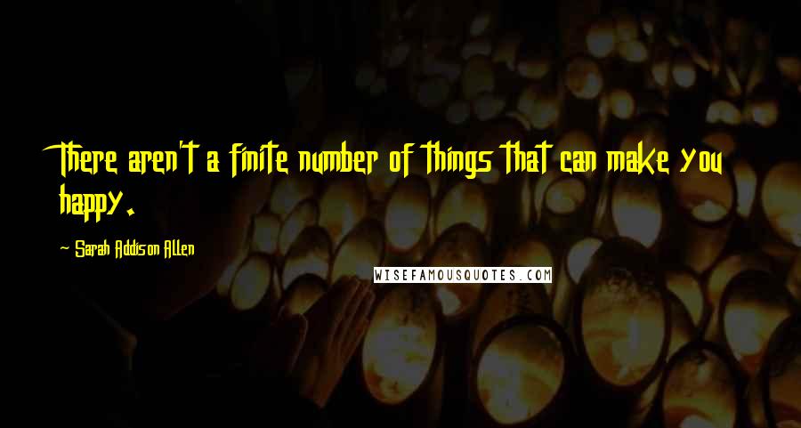 Sarah Addison Allen Quotes: There aren't a finite number of things that can make you happy.