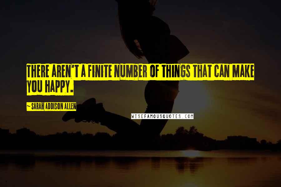 Sarah Addison Allen Quotes: There aren't a finite number of things that can make you happy.