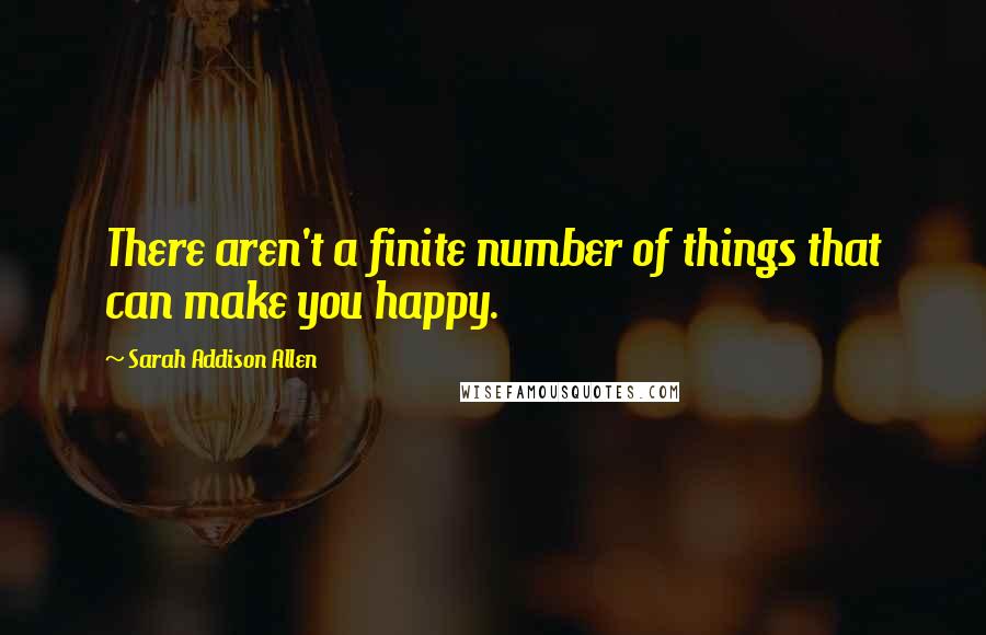 Sarah Addison Allen Quotes: There aren't a finite number of things that can make you happy.
