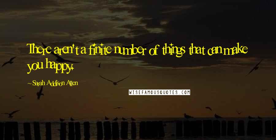 Sarah Addison Allen Quotes: There aren't a finite number of things that can make you happy.