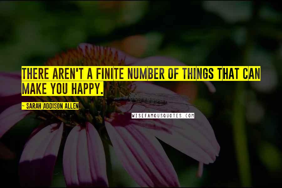 Sarah Addison Allen Quotes: There aren't a finite number of things that can make you happy.