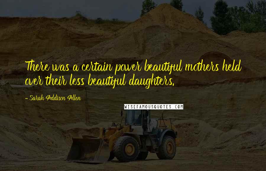 Sarah Addison Allen Quotes: There was a certain power beautiful mothers held over their less beautiful daughters.