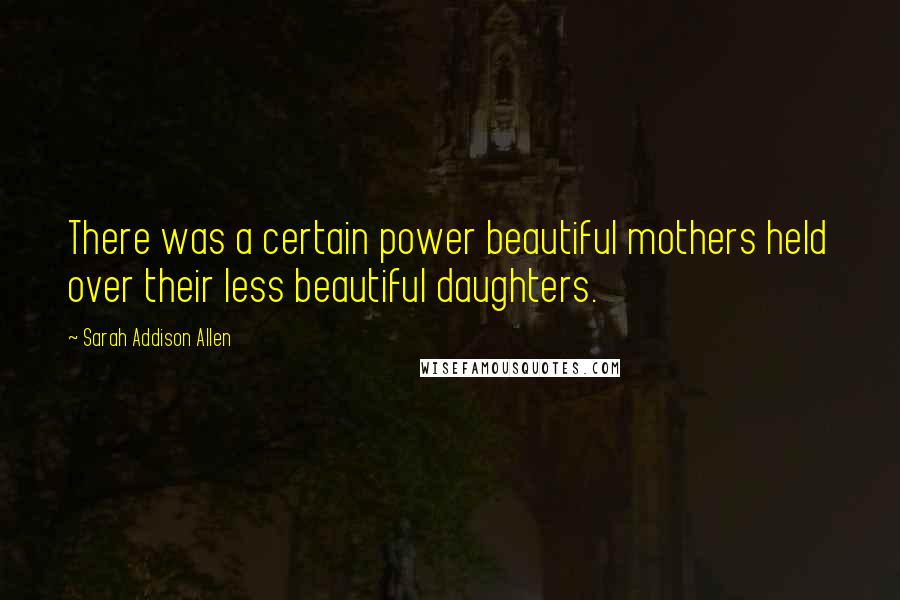 Sarah Addison Allen Quotes: There was a certain power beautiful mothers held over their less beautiful daughters.