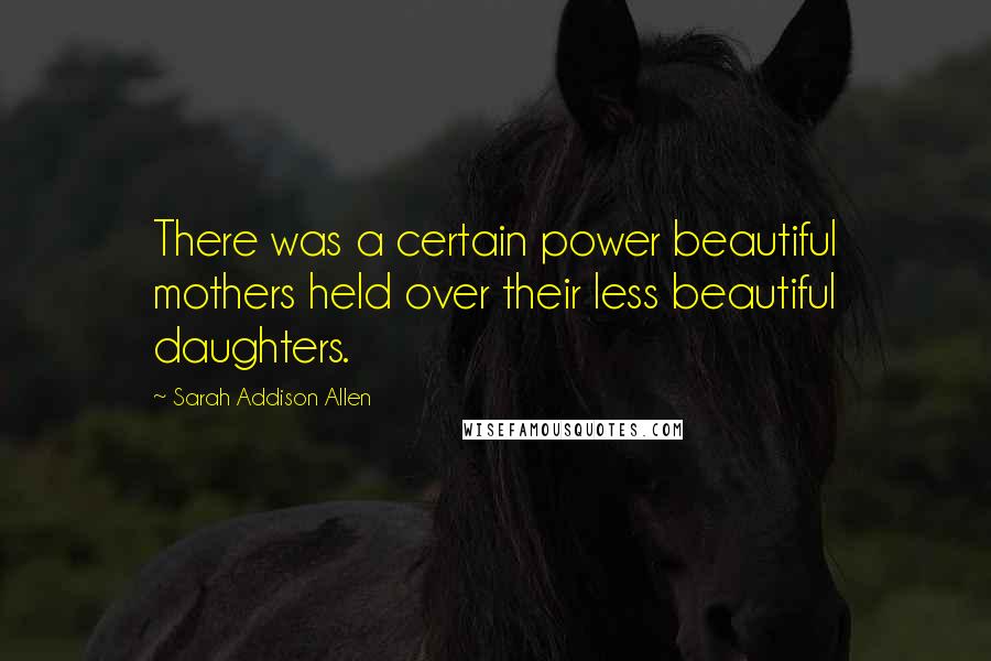 Sarah Addison Allen Quotes: There was a certain power beautiful mothers held over their less beautiful daughters.