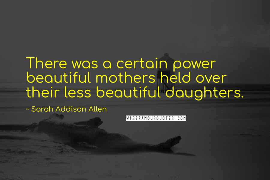 Sarah Addison Allen Quotes: There was a certain power beautiful mothers held over their less beautiful daughters.