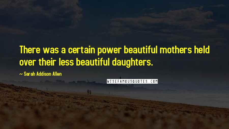 Sarah Addison Allen Quotes: There was a certain power beautiful mothers held over their less beautiful daughters.