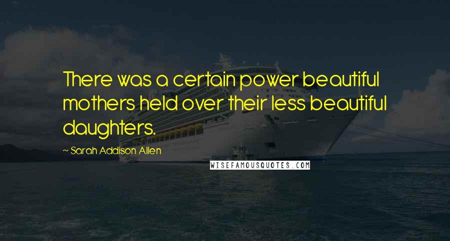 Sarah Addison Allen Quotes: There was a certain power beautiful mothers held over their less beautiful daughters.