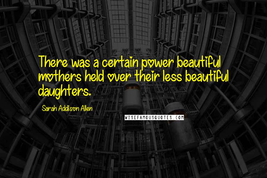 Sarah Addison Allen Quotes: There was a certain power beautiful mothers held over their less beautiful daughters.