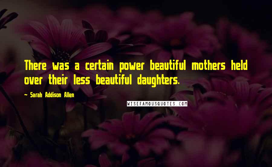 Sarah Addison Allen Quotes: There was a certain power beautiful mothers held over their less beautiful daughters.