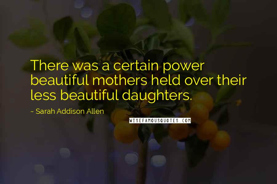 Sarah Addison Allen Quotes: There was a certain power beautiful mothers held over their less beautiful daughters.