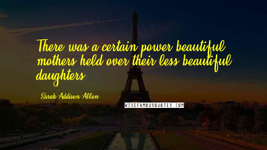 Sarah Addison Allen Quotes: There was a certain power beautiful mothers held over their less beautiful daughters.