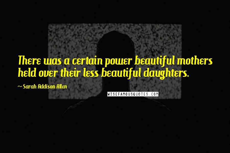 Sarah Addison Allen Quotes: There was a certain power beautiful mothers held over their less beautiful daughters.