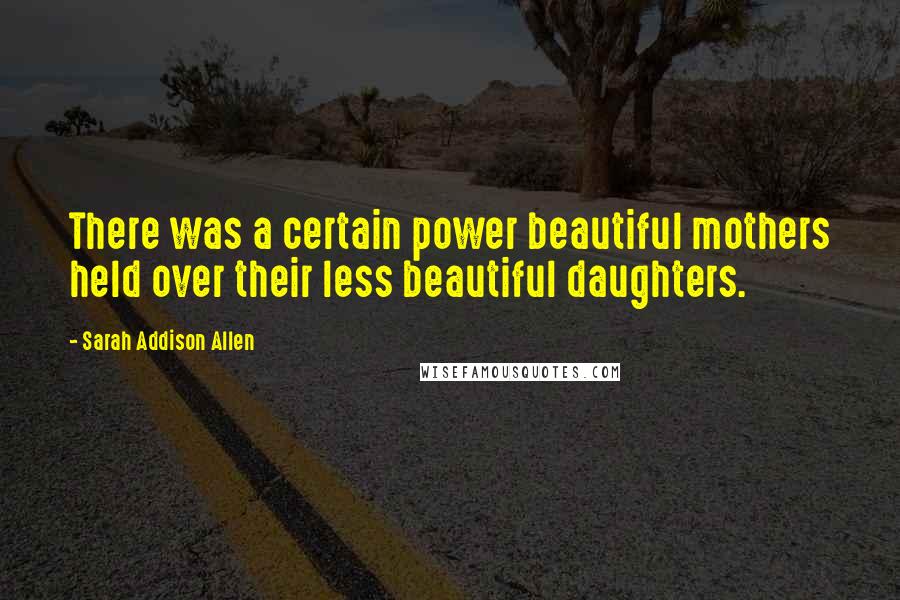 Sarah Addison Allen Quotes: There was a certain power beautiful mothers held over their less beautiful daughters.