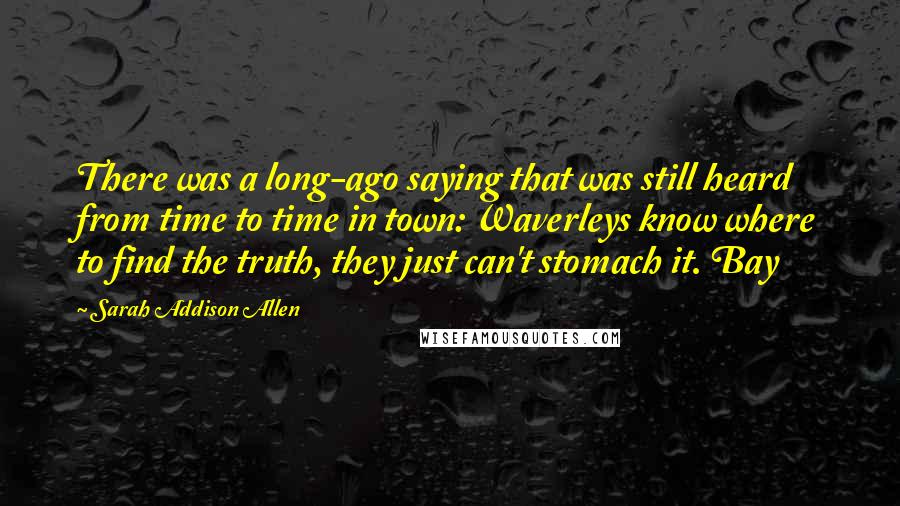 Sarah Addison Allen Quotes: There was a long-ago saying that was still heard from time to time in town: Waverleys know where to find the truth, they just can't stomach it. Bay