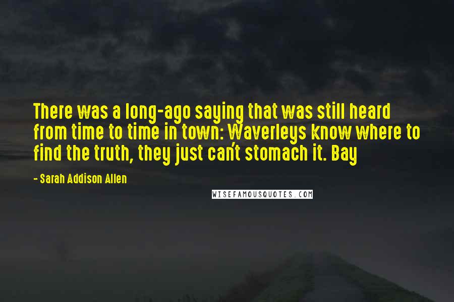 Sarah Addison Allen Quotes: There was a long-ago saying that was still heard from time to time in town: Waverleys know where to find the truth, they just can't stomach it. Bay