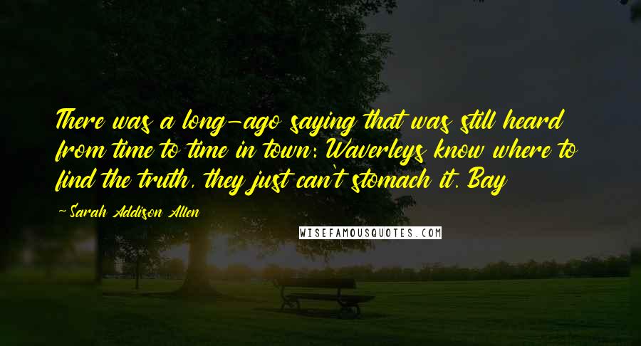 Sarah Addison Allen Quotes: There was a long-ago saying that was still heard from time to time in town: Waverleys know where to find the truth, they just can't stomach it. Bay