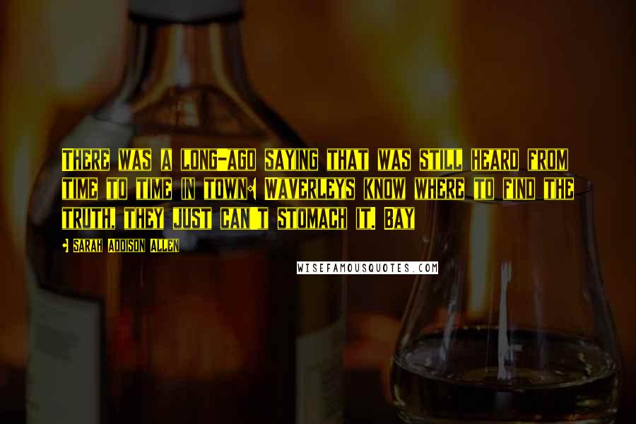 Sarah Addison Allen Quotes: There was a long-ago saying that was still heard from time to time in town: Waverleys know where to find the truth, they just can't stomach it. Bay