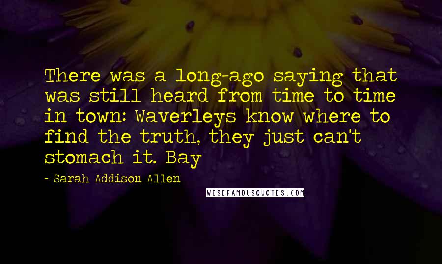 Sarah Addison Allen Quotes: There was a long-ago saying that was still heard from time to time in town: Waverleys know where to find the truth, they just can't stomach it. Bay