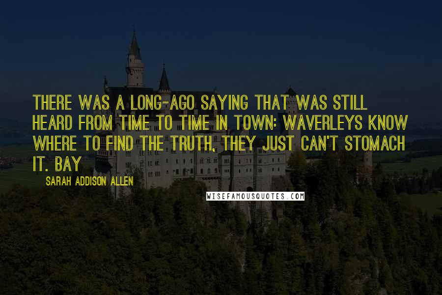 Sarah Addison Allen Quotes: There was a long-ago saying that was still heard from time to time in town: Waverleys know where to find the truth, they just can't stomach it. Bay