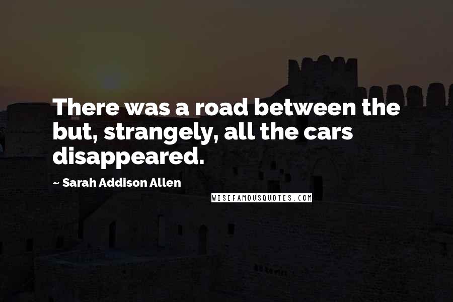 Sarah Addison Allen Quotes: There was a road between the but, strangely, all the cars disappeared.