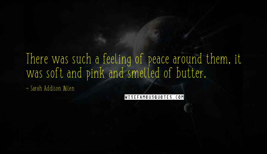 Sarah Addison Allen Quotes: There was such a feeling of peace around them, it was soft and pink and smelled of butter.