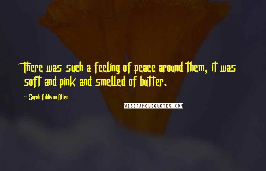 Sarah Addison Allen Quotes: There was such a feeling of peace around them, it was soft and pink and smelled of butter.