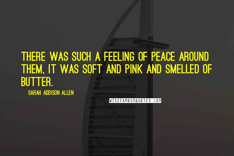 Sarah Addison Allen Quotes: There was such a feeling of peace around them, it was soft and pink and smelled of butter.