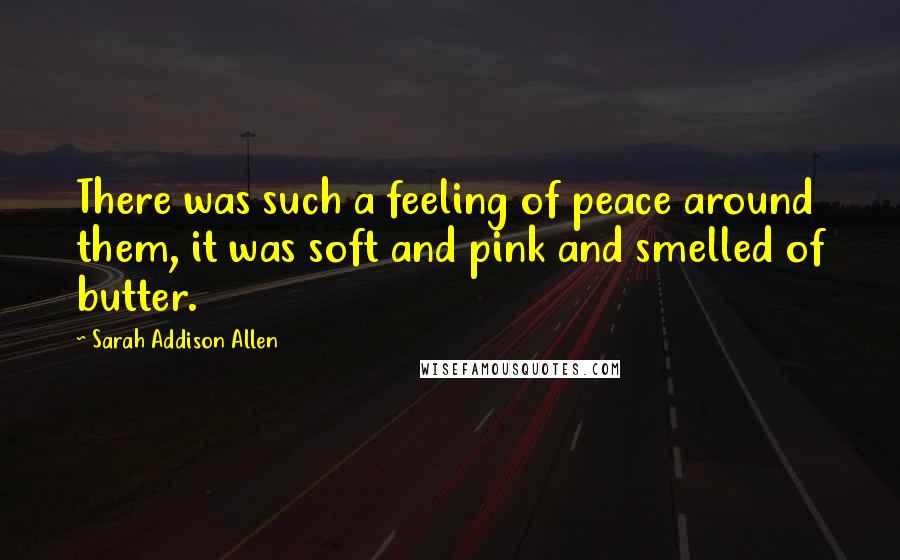 Sarah Addison Allen Quotes: There was such a feeling of peace around them, it was soft and pink and smelled of butter.