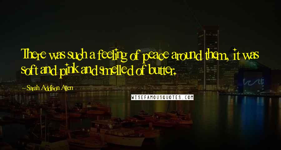 Sarah Addison Allen Quotes: There was such a feeling of peace around them, it was soft and pink and smelled of butter.